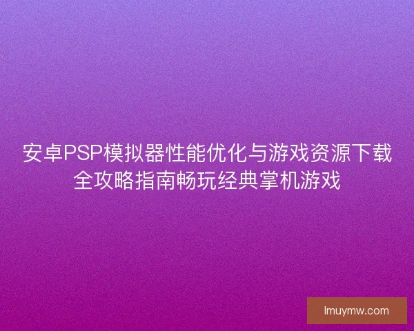 安卓PSP模拟器性能优化与游戏资源下载全攻略指南畅玩经典掌机游戏
