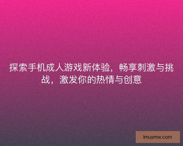 探索手机成人游戏新体验，畅享刺激与挑战，激发你的热情与创意