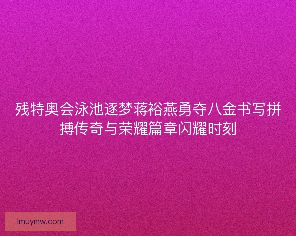 残特奥会泳池逐梦蒋裕燕勇夺八金书写拼搏传奇与荣耀篇章闪耀时刻