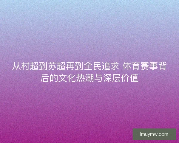 从村超到苏超再到全民追求 体育赛事背后的文化热潮与深层价值