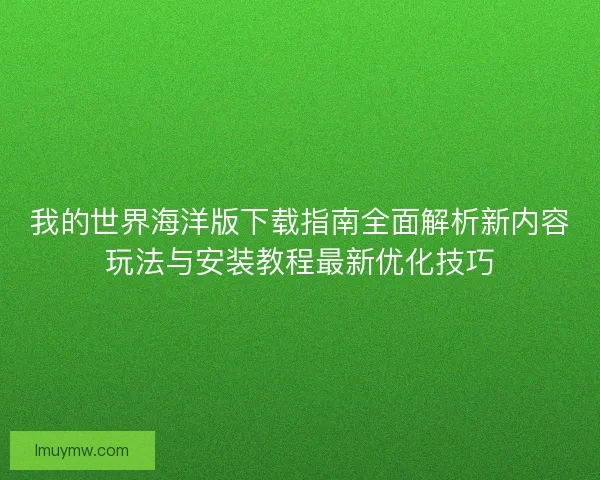 我的世界海洋版下载指南全面解析新内容玩法与安装教程最新优化技巧