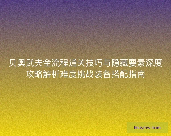 贝奥武夫全流程通关技巧与隐藏要素深度攻略解析难度挑战装备搭配指南