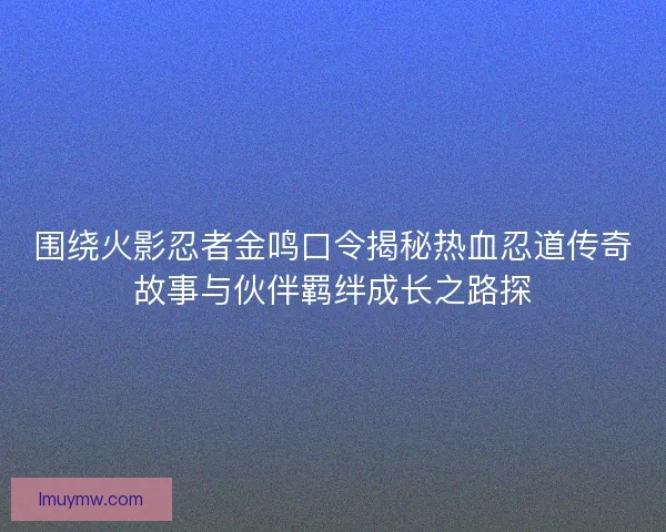 围绕火影忍者金鸣口令揭秘热血忍道传奇故事与伙伴羁绊成长之路探